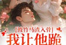 小说《被竹马渣入骨，我让他跪地叫婶婶》章节免费阅读-经典文学