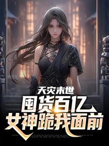 天灾末世，囤货百亿女神跪我面前张杰小说在线章节目录阅读最新章节