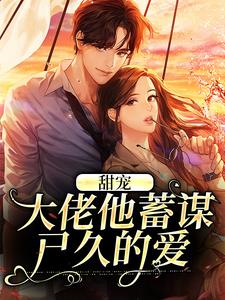 完结版《甜宠：大佬他蓄谋已久的爱》章节阅读