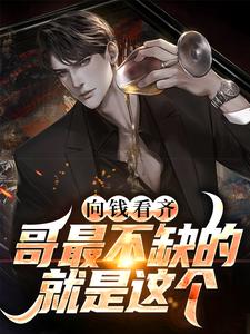 向钱看齐？哥最不缺的就是这个小说最新更新在哪里？免费在线看