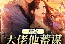 完结版《甜宠：大佬他蓄谋已久的爱》章节目录在线阅读-经典文学