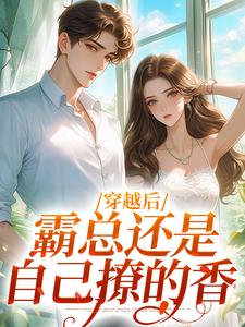 完结版《穿越后，霸总还是自己撩的香》章节阅读