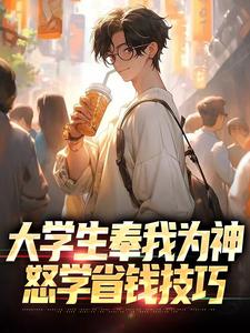 大学生奉我为神，怒学省钱技巧免费阅读，大学生奉我为神，怒学省钱技巧章节目录