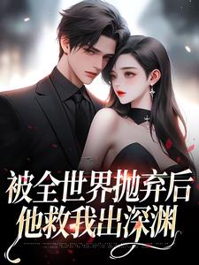 被全世界抛弃后，他救我出深渊免费阅读，被全世界抛弃后，他救我出深渊章节在线阅读