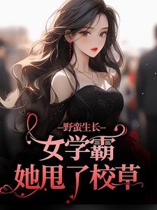 小说《野蛮生长！女学霸她甩了校草》章节免费阅读