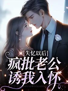 失忆以后，疯批老公诱我入怀秦娅时见川小说大结局免费试读