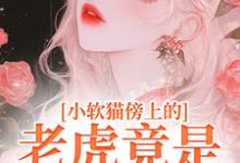 小软猫傍上的老虎竟是帝国大佬小说完结版章节免费阅读-经典文学