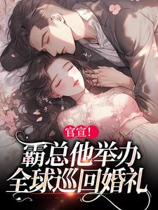 官宣！霸总他举办全球巡回婚礼小说的最新章节在哪里更新？免费追踪阅读