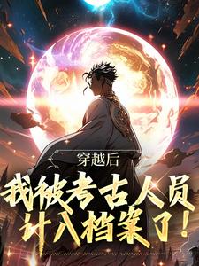 完结版《穿越后，我被考古人员计入档案了！》章节阅读