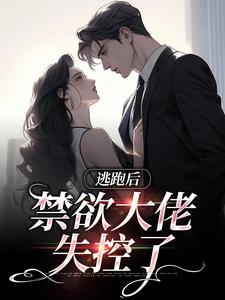 逃跑后，禁欲大佬失控了小说，逃跑后，禁欲大佬失控了最新章节