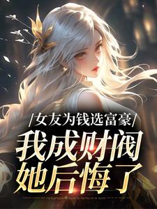女友为钱选富豪，我成财阀她后悔了小说，女友为钱选富豪，我成财阀她后悔了章节在线阅读