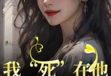 我“死”在他最爱我的那年小说，我“死”在他最爱我的那年章节在线阅读-经典文学
