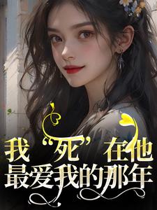 我“死”在他最爱我的那年小说，我“死”在他最爱我的那年章节在线阅读