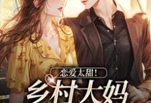 小说《恋爱太甜！乡村大妈跨界当阔太》章节免费阅读-经典文学
