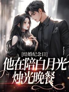 结婚纪念日，他在陪白月光烛光晚餐小说完结了吗？在哪里可以免费读到？