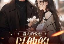 完整版的盛大的爱恋,以他的回眸开始小说在哪里可以免费读到?-经典文学