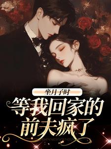 在线寻找坐月子时，等我回家的前夫疯了小说的无删减版本