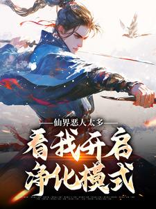 仙界恶人太多，看我开启净化模式这本小说在哪里可以看？哪里有免费试读章节？