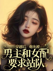在线免费阅读穿越后，炮灰被男主和女配要求站队完整小说