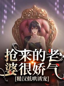 抢来的老婆很娇气，糙汉低哄诱宠小说完结版章节免费阅读