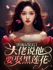 捡起记忆后，大佬说他要娶黑莲花这本小说完结了吗？免费查看最新章节