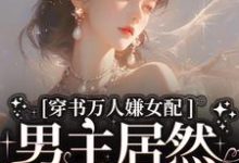 哪里能找到穿书万人嫌女配，男主居然追着哄小说的最新更新和免费章节？-经典文学