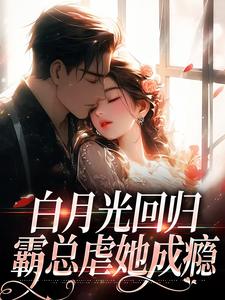 哪里能找到白月光回归，霸总虐她成瘾小说的全部章节？