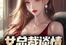 哪里能找到女总裁谈情，我被动入坑小说的全部章节？-经典文学