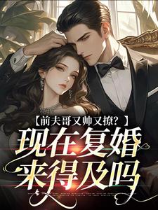 前夫哥又帅又撩？现在复婚来得及吗小说最新更新在哪里？免费在线看