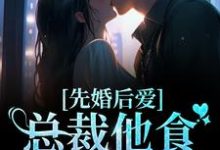 完整版的先婚后爱：总裁他食髓知味了小说在哪里可以免费读到？-经典文学