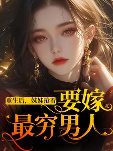 《重生后，妹妹抢着要嫁最穷男人》全集免费在线阅读（白芷陆野）