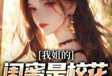 我姐的闺蜜是校花，她还喜欢我小说免费资源，我姐的闺蜜是校花，她还喜欢我在线阅读-经典文学