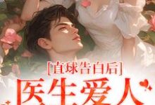 求直球告白后,医生爱人无限沉沦小说的全文免费阅读链接-经典文学