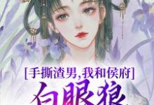 完结版《手撕渣男,我和侯府白眼狼父子拼了》章节目录在线阅读-经典文学