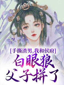 完结版《手撕渣男，我和侯府白眼狼父子拼了》章节目录在线阅读