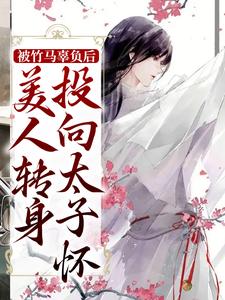 《被竹马辜负后，美人转身投向太子怀》小说章节在线试读，《被竹马辜负后，美人转身投向太子怀》最新章节目录
