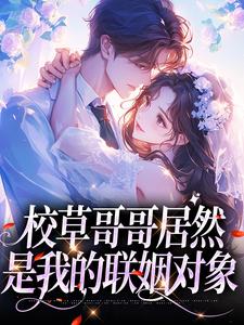 校草哥哥居然是我的联姻对象免费阅读，校草哥哥居然是我的联姻对象章节在线阅读