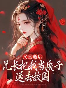 《父皇逝后，兄长把我当质子送去敌国》小说章节在线试读，《父皇逝后，兄长把我当质子送去敌国》最新章节目录
