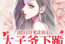 已完结小说《给白月光让位后,太子爷下跪求复合》最新章节-经典文学
