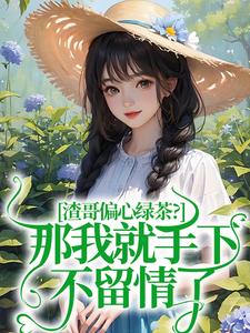 已完结小说《渣哥偏心绿茶？那我就手下不留情了》章节在线阅读