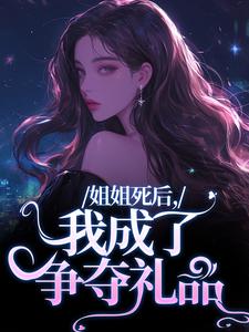 姐姐死后，我成了争夺礼品顾时念沈行洲，姐姐死后，我成了争夺礼品章节在线阅读