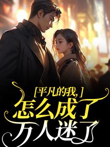 已完结小说《平凡的我，怎么成了万人迷了》在线章节阅读