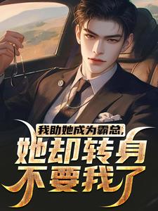完结版《我助她成为霸总，她却转身不要我了》章节目录在线阅读