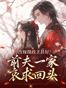改嫁摄政王甚好，前夫一家哀求回头小说，改嫁摄政王甚好，前夫一家哀求回头章节在线阅读