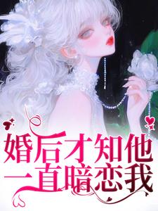 婚后才知他一直暗恋我小说，婚后才知他一直暗恋我章节在线阅读