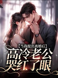 当我提出离婚后，高冷老公哭红了眼小说，当我提出离婚后，高冷老公哭红了眼章节在线阅读