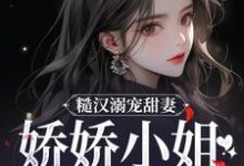 糙汉溺宠甜妻,娇娇小姐甜如蜜小说阅读,糙汉溺宠甜妻,娇娇小姐甜如蜜完结版-经典文学