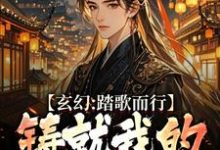 玄幻:踏歌而行,铸就我的无敌传说这本小说完结了吗?免费查看最新章节-经典文学