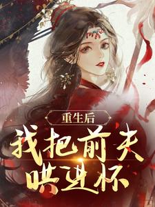 重生后，我把前夫哄进怀最新章节，重生后，我把前夫哄进怀免费阅读