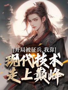 开局被征兵，我靠现代技术走上巅峰免费阅读，开局被征兵，我靠现代技术走上巅峰李原